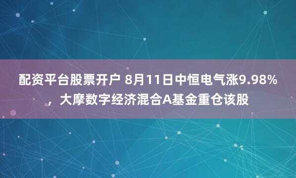配资平台股票开户 8月11日中恒电气涨9.98%，大摩数字经济混合A基金重仓该股