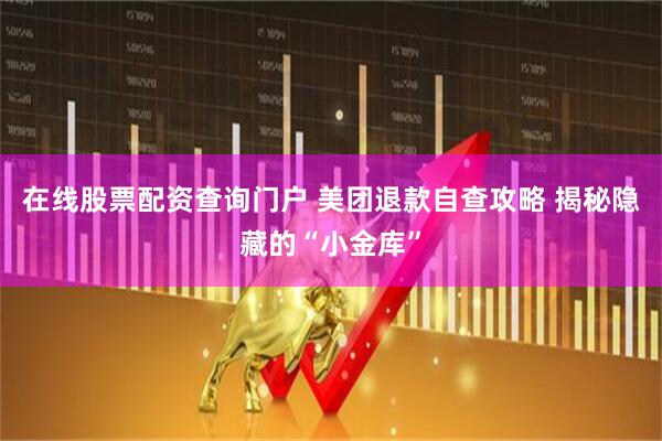 在线股票配资查询门户 美团退款自查攻略 揭秘隐藏的“小金库”