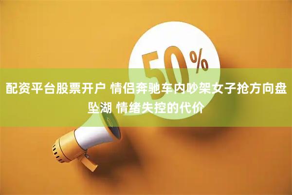 配资平台股票开户 情侣奔驰车内吵架女子抢方向盘坠湖 情绪失控的代价