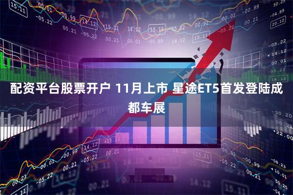 配资平台股票开户 11月上市 星途ET5首发登陆成都车展