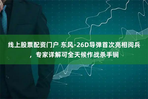 线上股票配资门户 东风-26D导弹首次亮相阅兵，专家详解可全天候作战杀手锏