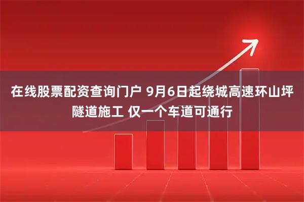 在线股票配资查询门户 9月6日起绕城高速环山坪隧道施工 仅一个车道可通行