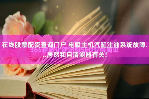 在线股票配资查询门户 电喷主机汽缸注油系统故障...居然和自清滤器有关!