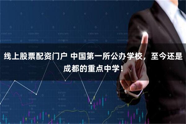 线上股票配资门户 中国第一所公办学校，至今还是成都的重点中学！