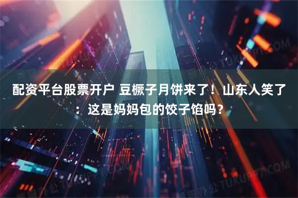 配资平台股票开户 豆橛子月饼来了！山东人笑了：这是妈妈包的饺子馅吗？
