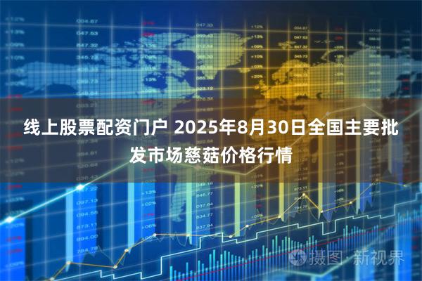 线上股票配资门户 2025年8月30日全国主要批发市场慈菇价格行情