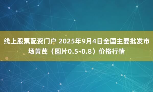 线上股票配资门户 2025年9月4日全国主要批发市场黄芪（圆片0.5-0.8）价格行情
