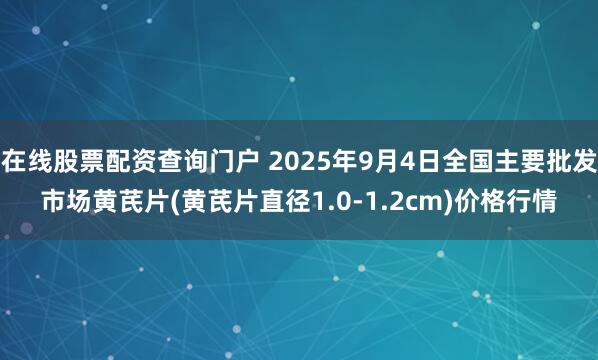 在线股票配资查询门户 2025年9月4日全国主要批发市场黄芪片(黄芪片直径1.0-1.2cm)价格行情