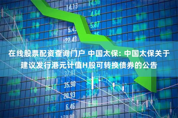 在线股票配资查询门户 中国太保: 中国太保关于建议发行港元计值H股可转换债券的公告