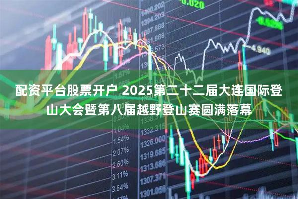 配资平台股票开户 2025第二十二届大连国际登山大会暨第八届越野登山赛圆满落幕
