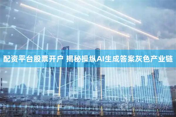 配资平台股票开户 揭秘操纵AI生成答案灰色产业链