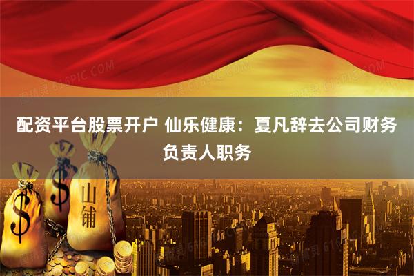 配资平台股票开户 仙乐健康：夏凡辞去公司财务负责人职务