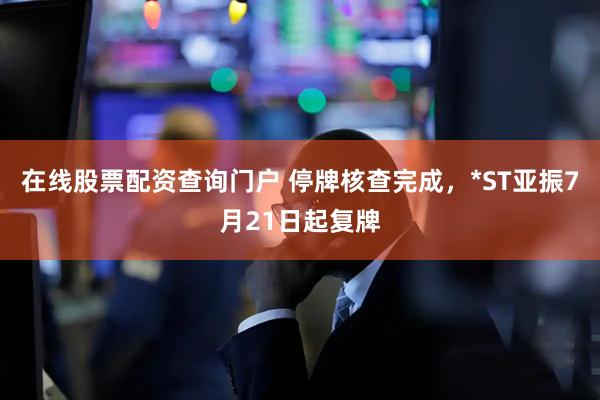 在线股票配资查询门户 停牌核查完成，*ST亚振7月21日起复牌