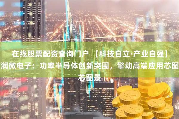 在线股票配资查询门户 【科技自立·产业自强】华润微电子：功率半导体创新突围，擎动高端应用芯图景