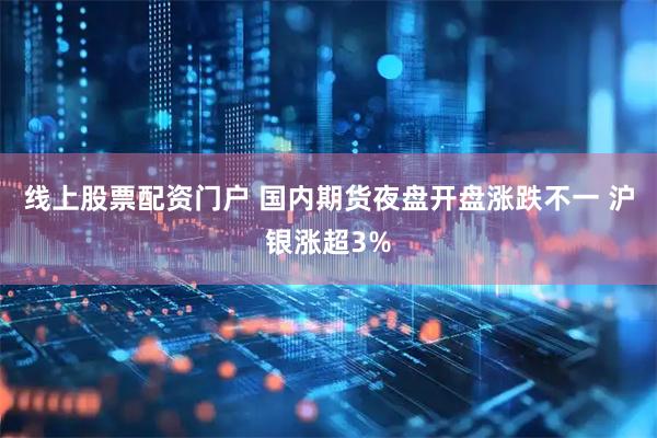 线上股票配资门户 国内期货夜盘开盘涨跌不一 沪银涨超3%