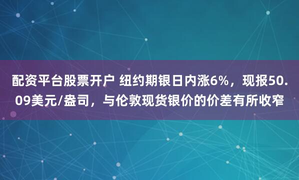 配资平台股票开户 纽约期银日内涨6%，现报50.09美元/盎司，与伦敦现货银价的价差有所收窄