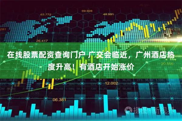 在线股票配资查询门户 广交会临近，广州酒店热度升高！有酒店开始涨价