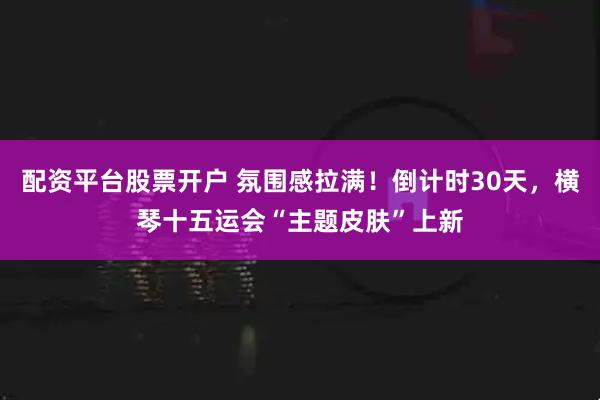 配资平台股票开户 氛围感拉满！倒计时30天，横琴十五运会“主题皮肤”上新