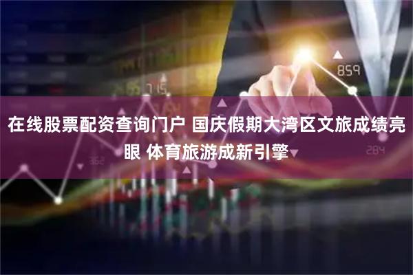 在线股票配资查询门户 国庆假期大湾区文旅成绩亮眼 体育旅游成新引擎