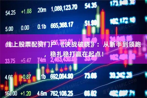 线上股票配资门户 《决战破晓》：从新手到领跑，稳扎稳打赢在起点！