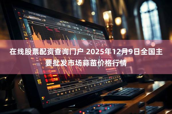 在线股票配资查询门户 2025年12月9日全国主要批发市场蒜苗价格行情