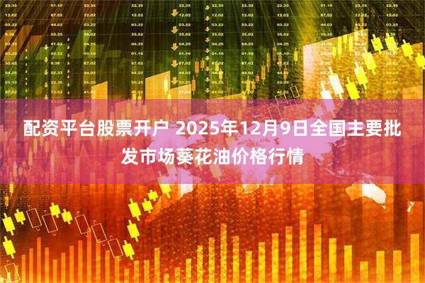 配资平台股票开户 2025年12月9日全国主要批发市场葵花油价格行情