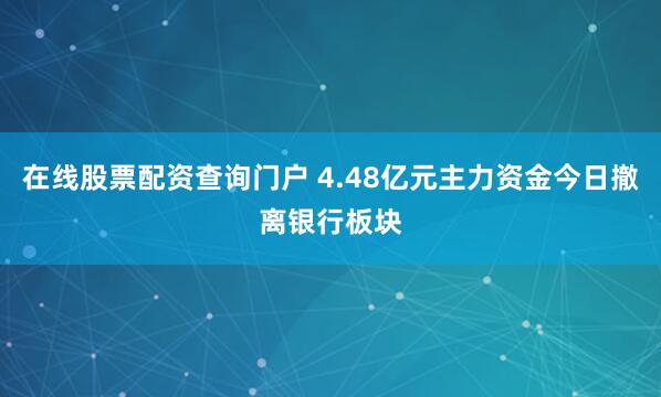 在线股票配资查询门户 4.48亿元主力资金今日撤离银行板块