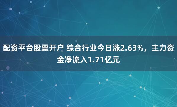 配资平台股票开户 综合行业今日涨2.63%，主力资金净流入1.71亿元