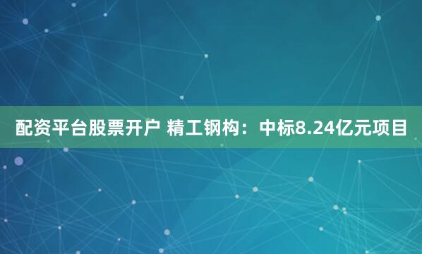 配资平台股票开户 精工钢构：中标8.24亿元项目
