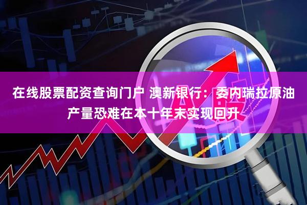 在线股票配资查询门户 澳新银行：委内瑞拉原油产量恐难在本十年末实现回升