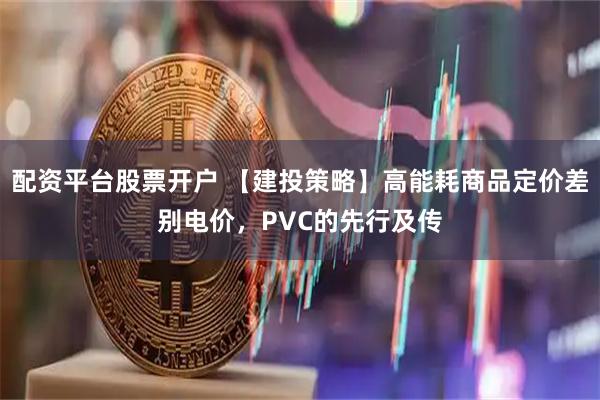 配资平台股票开户 【建投策略】高能耗商品定价差别电价，PVC的先行及传