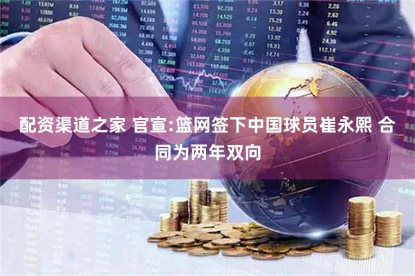 配资渠道之家 官宣:篮网签下中国球员崔永熙 合同为两年双向