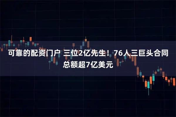 可靠的配资门户 三位2亿先生！76人三巨头合同总额超7亿美元