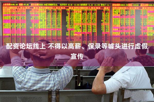配资论坛线上 不得以高薪、保录等噱头进行虚假宣传