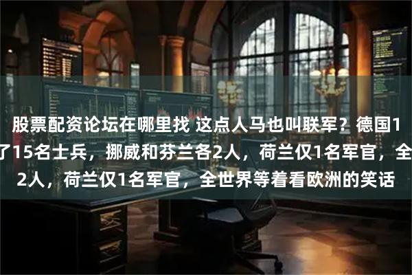股票配资论坛在哪里找 这点人马也叫联军？德国13人侦察小组，法国来了15名士兵，挪威和芬兰各2人，荷兰仅1名军官，全世界等着看欧洲的笑话