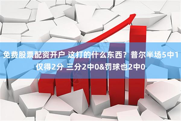 免费股票配资开户 这打的什么东西？普尔半场5中1仅得2分 三分2中0&罚球也2中0