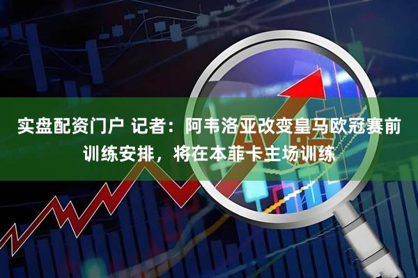 实盘配资门户 记者：阿韦洛亚改变皇马欧冠赛前训练安排，将在本菲卡主场训练