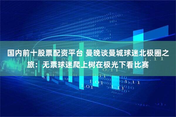 国内前十股票配资平台 曼晚谈曼城球迷北极圈之旅：无票球迷爬上树在极光下看比赛