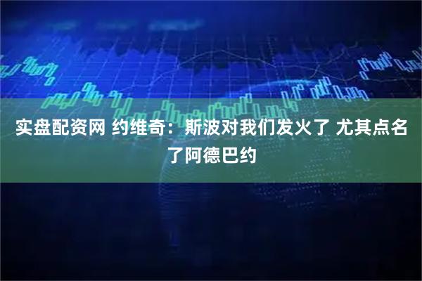 实盘配资网 约维奇：斯波对我们发火了 尤其点名了阿德巴约