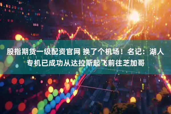 股指期货一级配资官网 换了个机场！名记：湖人专机已成功从达拉斯起飞前往芝加哥