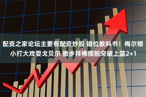 配资之家论坛主要有配资炒股 错位教科书！梅尔顿小打大戏耍戈贝尔 撤步拜佛摆脱突破上篮2+1