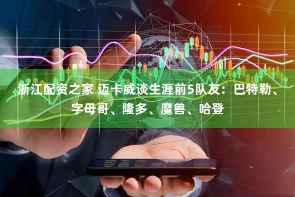 浙江配资之家 迈卡威谈生涯前5队友：巴特勒、字母哥、隆多、魔兽、哈登