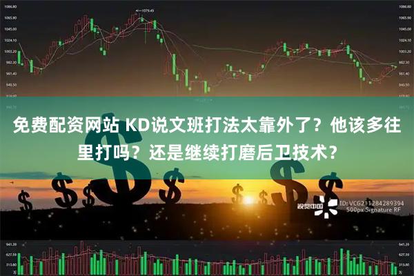 免费配资网站 KD说文班打法太靠外了？他该多往里打吗？还是继续打磨后卫技术？