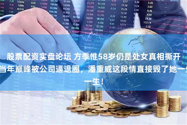 股票配资实盘论坛 方季惟58岁仍是处女真相撕开：当年巅峰被公司逼退圈，潘重威这段情直接毁了她一生！