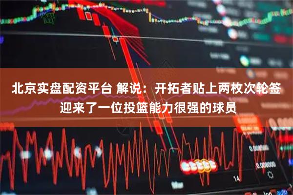 北京实盘配资平台 解说：开拓者贴上两枚次轮签 迎来了一位投篮能力很强的球员