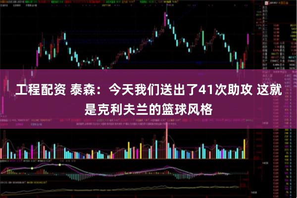 工程配资 泰森：今天我们送出了41次助攻 这就是克利夫兰的篮球风格