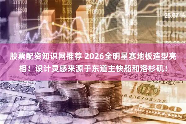 股票配资知识网推荐 2026全明星赛地板造型亮相！设计灵感来源于东道主快船和洛杉矶！