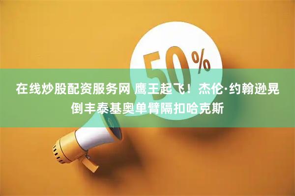 在线炒股配资服务网 鹰王起飞！杰伦·约翰逊晃倒丰泰基奥单臂隔扣哈克斯