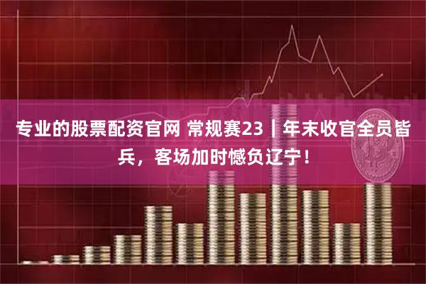 专业的股票配资官网 常规赛23｜年末收官全员皆兵，客场加时憾负辽宁！