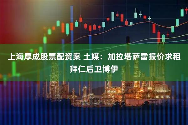 上海厚成股票配资案 土媒：加拉塔萨雷报价求租拜仁后卫博伊